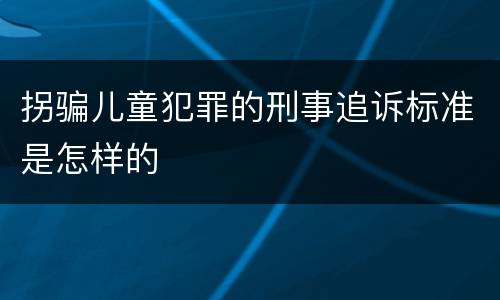 拐骗儿童犯罪的刑事追诉标准是怎样的