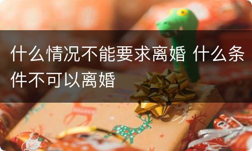 什么情况不能要求离婚 什么条件不可以离婚