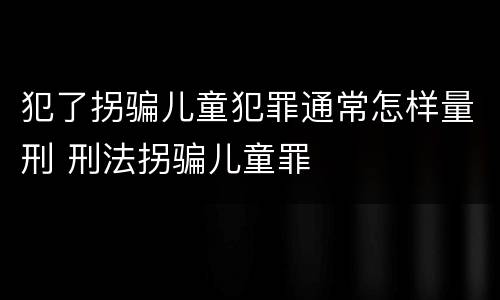 犯了拐骗儿童犯罪通常怎样量刑 刑法拐骗儿童罪