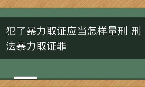 犯了暴力取证应当怎样量刑 刑法暴力取证罪