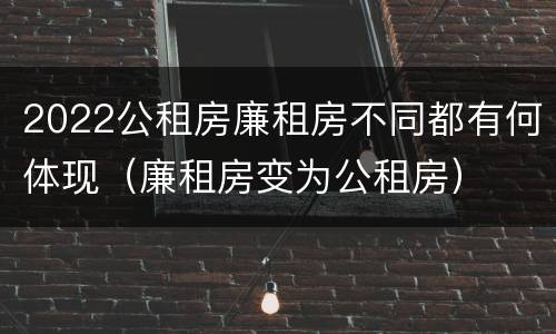 2022公租房廉租房不同都有何体现（廉租房变为公租房）