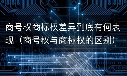 商号权商标权差异到底有何表现（商号权与商标权的区别）