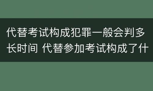 代替考试构成犯罪一般会判多长时间 代替参加考试构成了什么犯罪