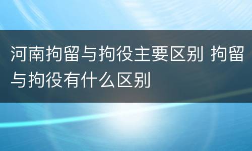 河南拘留与拘役主要区别 拘留与拘役有什么区别