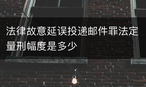 法律故意延误投递邮件罪法定量刑幅度是多少
