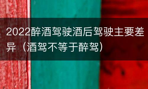 2022醉酒驾驶酒后驾驶主要差异（酒驾不等于醉驾）