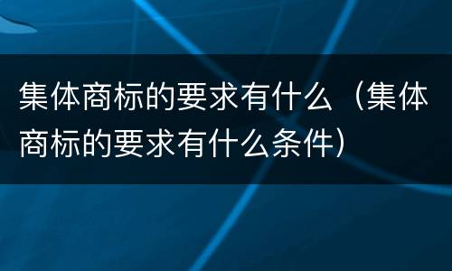 集体商标的要求有什么（集体商标的要求有什么条件）