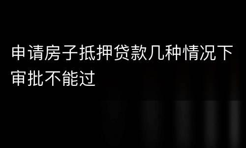 申请房子抵押贷款几种情况下审批不能过