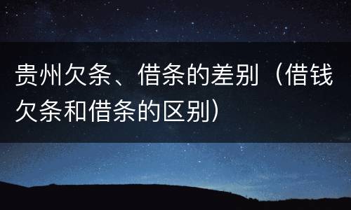 贵州欠条、借条的差别（借钱欠条和借条的区别）