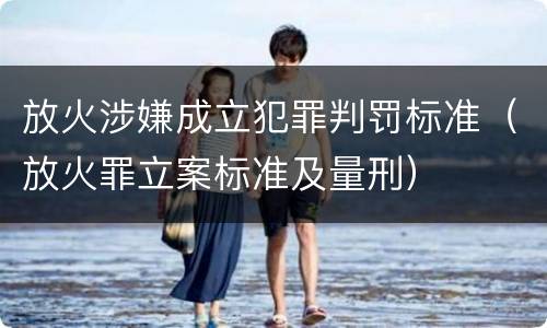 放火涉嫌成立犯罪判罚标准（放火罪立案标准及量刑）