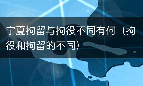 宁夏拘留与拘役不同有何（拘役和拘留的不同）