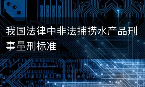 我国法律中非法捕捞水产品刑事量刑标准
