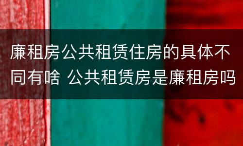 廉租房公共租赁住房的具体不同有啥 公共租赁房是廉租房吗