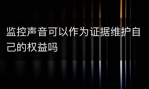 监控声音可以作为证据维护自己的权益吗