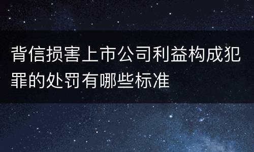 背信损害上市公司利益构成犯罪的处罚有哪些标准