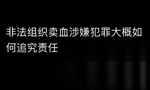 非法组织卖血涉嫌犯罪大概如何追究责任