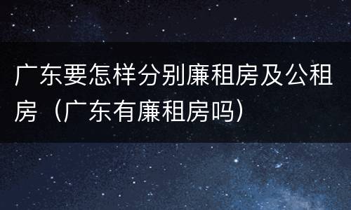 广东要怎样分别廉租房及公租房（广东有廉租房吗）