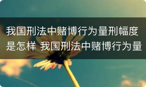 我国刑法中赌博行为量刑幅度是怎样 我国刑法中赌博行为量刑幅度是怎样计算的