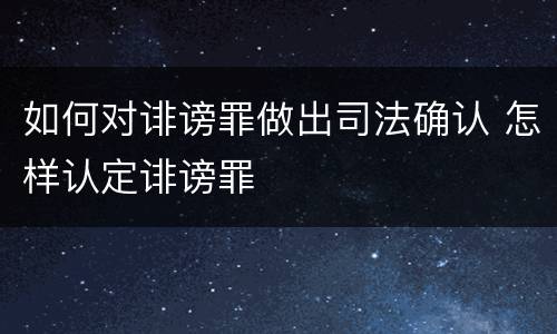 如何对诽谤罪做出司法确认 怎样认定诽谤罪