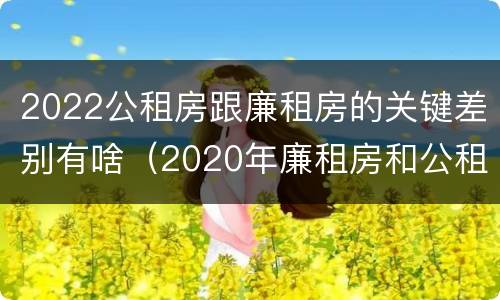 2022公租房跟廉租房的关键差别有啥（2020年廉租房和公租房的区别）