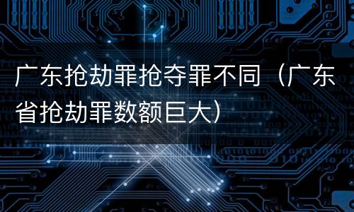 广东抢劫罪抢夺罪不同（广东省抢劫罪数额巨大）