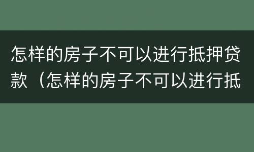 怎样的房子不可以进行抵押贷款（怎样的房子不可以进行抵押贷款业务）