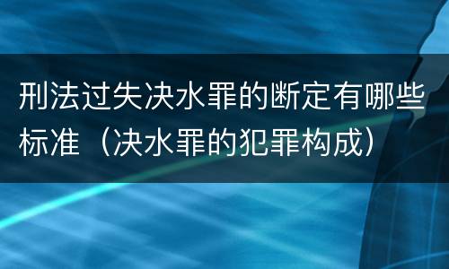 刑法过失决水罪的断定有哪些标准（决水罪的犯罪构成）