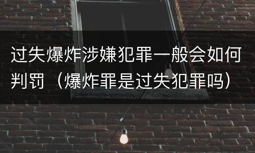 过失爆炸涉嫌犯罪一般会如何判罚（爆炸罪是过失犯罪吗）