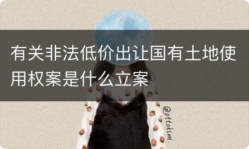 有关非法低价出让国有土地使用权案是什么立案