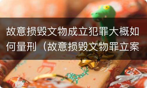 故意损毁文物成立犯罪大概如何量刑（故意损毁文物罪立案标准）