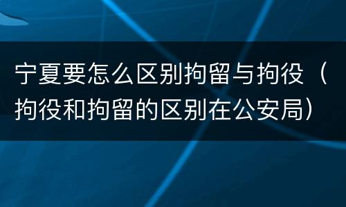宁夏要怎么区别拘留与拘役（拘役和拘留的区别在公安局）