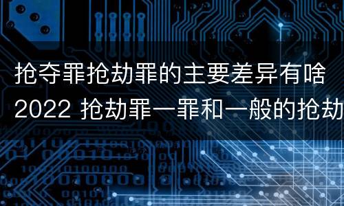 抢夺罪抢劫罪的主要差异有啥2022 抢劫罪一罪和一般的抢劫罪