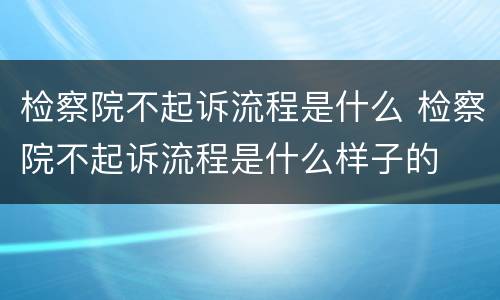 检察院不起诉流程是什么 检察院不起诉流程是什么样子的