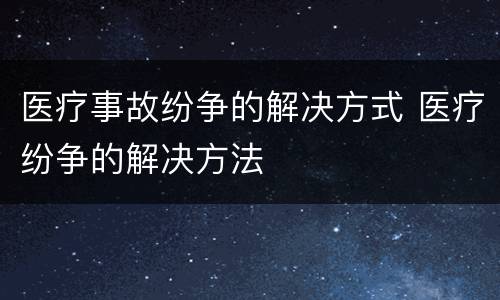 医疗事故纷争的解决方式 医疗纷争的解决方法