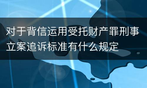 对于背信运用受托财产罪刑事立案追诉标准有什么规定