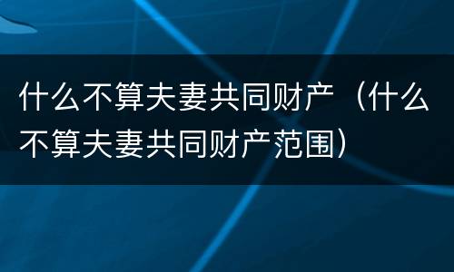 什么不算夫妻共同财产（什么不算夫妻共同财产范围）