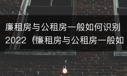 廉租房与公租房一般如何识别2022（廉租房与公租房一般如何识别2022年新房）