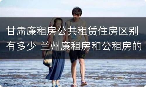 甘肃廉租房公共租赁住房区别有多少 兰州廉租房和公租房的区别
