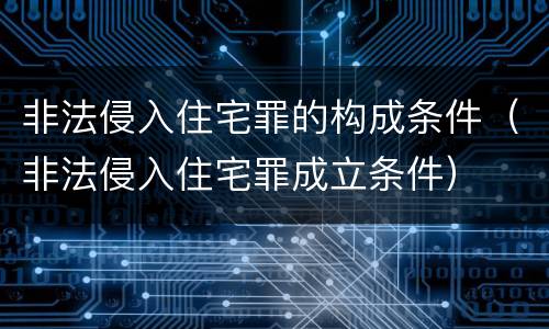 非法侵入住宅罪的构成条件（非法侵入住宅罪成立条件）