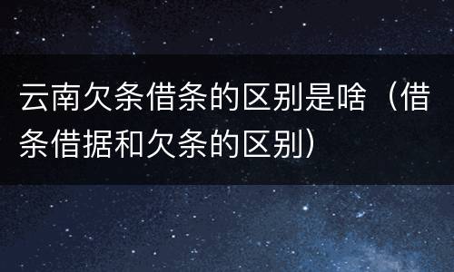 云南欠条借条的区别是啥（借条借据和欠条的区别）
