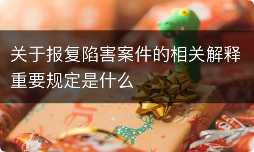 关于报复陷害案件的相关解释重要规定是什么