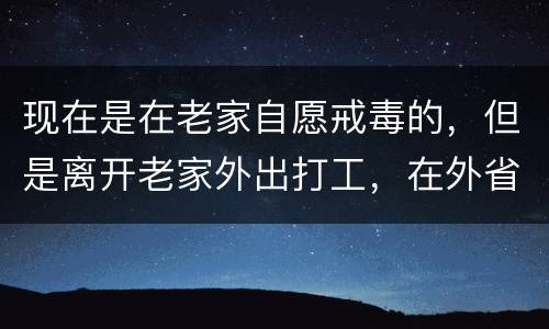 现在是在老家自愿戒毒的，但是离开老家外出打工，在外省可以代尿检吗