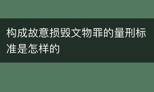 构成故意损毁文物罪的量刑标准是怎样的