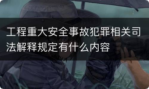 工程重大安全事故犯罪相关司法解释规定有什么内容