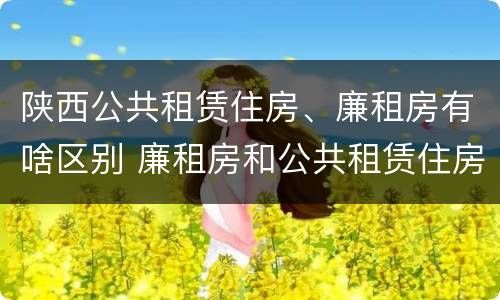 陕西公共租赁住房、廉租房有啥区别 廉租房和公共租赁住房有什么区别