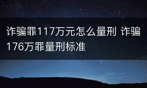 诈骗罪117万元怎么量刑 诈骗176万罪量刑标准