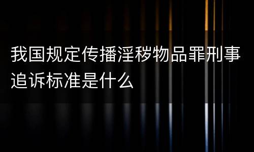我国规定传播淫秽物品罪刑事追诉标准是什么