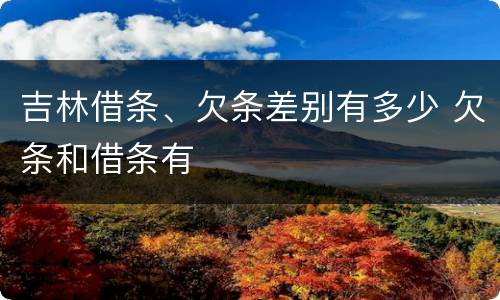 吉林借条、欠条差别有多少 欠条和借条有