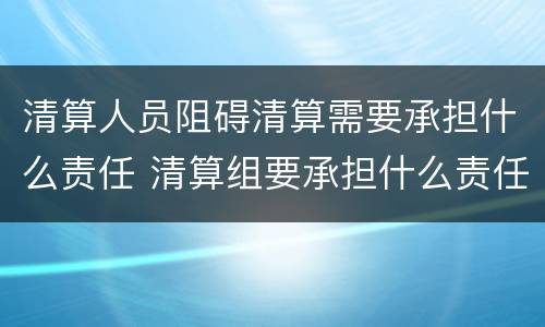 清算人员阻碍清算需要承担什么责任 清算组要承担什么责任