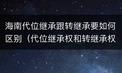 海南代位继承跟转继承要如何区别（代位继承权和转继承权）